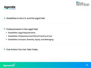 Agenda
06
• Disabilities in the U.S. and the Legal Field
• Professionalism in the Legal Field
• Disabilities: Legal Requirements
• Disabilities: Professional and Ethical Practice of Law
• Disabilities: Inclusion, Diversity, Equity, and Belonging
• Five Actions You Can Take Today
 