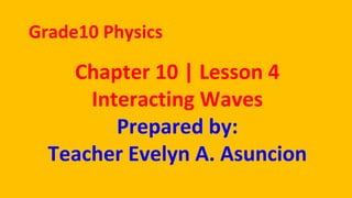 Chapter 10 | Lesson 4
Interacting Waves
Prepared by:
Teacher Evelyn A. Asuncion
Grade10 Physics
 
