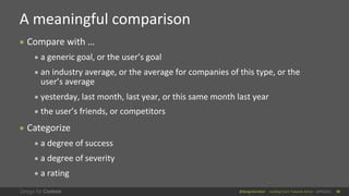 @design4context Guiding Users Towards Action UXPA2021 30
● Compare with …
● a generic goal, or the user’s goal
● an industry average, or the average for companies of this type, or the
user’s average
● yesterday, last month, last year, or this same month last year
● the user’s friends, or competitors
● Categorize
● a degree of success
● a degree of severity
● a rating
A meaningful comparison
30
 