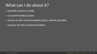 @design4context Guiding Users Towards Action UXPA2021 46
● possible actions to take
● a recommended action
● access to the recommended action, where possible
● reasons for the recommendation
What can I do about it?
46
 