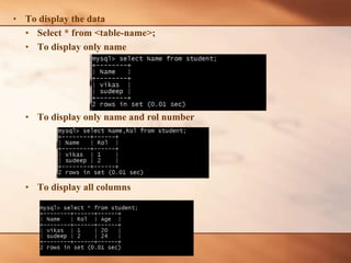 • To display the data
• Select * from <table-name>;
• To display only name
• To display only name and rol number
• To display all columns
