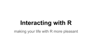 Interacting with R
making your life with R more pleasant
 