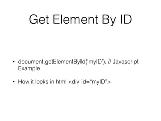 Get Element By ID
• document.getElementById(‘myID’); // Javascript
Example
• How it looks in html <div id=“myID”>
 