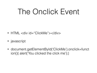 The Onclick Event
• HTML <div id=“ClickMe”></div>
• javascript
• document.getElementById(‘ClickMe’).onclick=funct
ion(){ alert(‘You clicked the click me’);}
 
