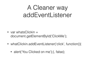 A Cleaner way
addEventListener
• var whatsClickin =
document.getElementById(‘ClickMe’);
• whatClickin.addEventListener(‘click’, function(){
• alert(‘You Clicked on me’);}, false);
 