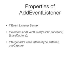Properties of
AddEventListener
• // Event Listener Syntax
• // element.addEventLister(“click”, function()
{},useCapture);
• // target.addEventListener(type, listener[,
useCapture
 