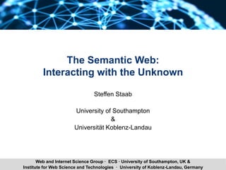 Steffen Staab The Semantic Web: Interacting with the Unknown 1Institute for Web Science and Technologies · University of Koblenz-Landau, Germany
Web and Internet Science Group · ECS · University of Southampton, UK &
The Semantic Web:
Interacting with the Unknown
Steffen Staab
University of Southampton
&
Universität Koblenz-Landau
 
