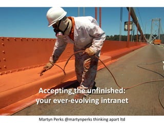 Accepting the unfinished: 
your ever-evolving intranet 
Martyn Perks @martynperks thinking apart ltd 
 