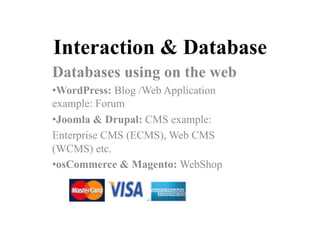 Interaction & Database
Databases using on the web
• WordPress: Blog /Web Application
example: Forum
• Joomla & Drupal: CMS example:
Enterprise CMS (ECMS), Web CMS
(WCMS) etc.
• osCommerce & Magento: WebShop
 