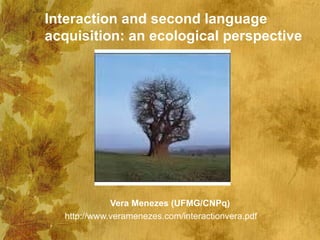 Interaction and second language
acquisition: an ecological perspective




             Vera Menezes (UFMG/CNPq)
  http://www.veramenezes.com/interactionvera.pdf
 