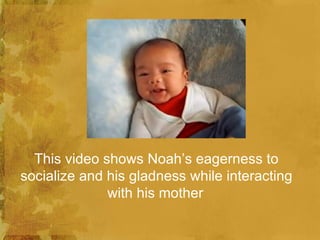 This video shows Noah’s eagerness to
socialize and his gladness while interacting
              with his mother
 