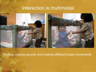 Interaction is multimodal




Smiling, voicing sounds and making different body movements
 