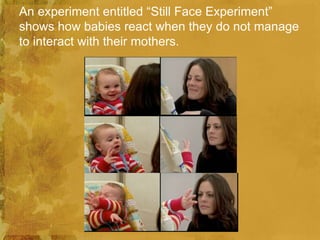 An experiment entitled “Still Face Experiment”
shows how babies react when they do not manage
to interact with their mothers.
 