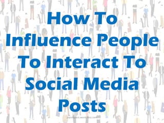 How To
Influence People
To Interact To
Social Media
Postsjoycekpacis.wordpress.com 1
 