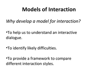Models of Interaction
Why develop a model for interaction?
•To help us to understand an interactive
dialogue.
•To identify likely difficulties.
•To provide a framework to compare
different interaction styles.
 
