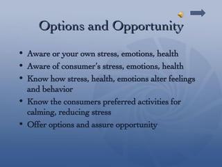 Options and Opportunity Aware or your own stress, emotions, health Aware of consumer’s stress, emotions, health Know how stress, health, emotions alter feelings and behavior Know the consumers preferred activities for calming, reducing stress Offer options and assure opportunity 