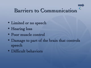 Barriers to Communication Limited or no speech Hearing loss Poor muscle control Damage to part of the brain that controls speech Difficult behaviors 