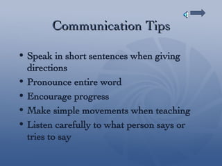 Communication Tips Speak in short sentences when giving directions Pronounce entire word Encourage progress Make simple movements when teaching Listen carefully to what person says or tries to say 