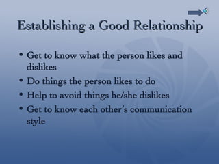Establishing a Good Relationship Get to know what the person likes and dislikes  Do things the person likes to do Help to avoid things he/she dislikes Get to know each other’s communication style 