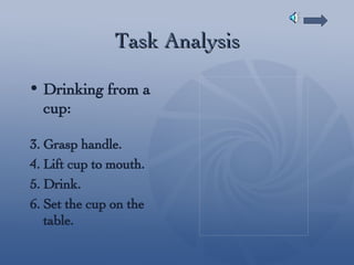 Task Analysis Drinking from a cup: Grasp handle. Lift cup to mouth. Drink. Set the cup on the table. 