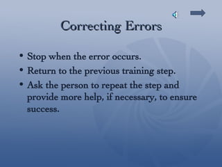 Correcting Errors Stop when the error occurs. Return to the previous training step. Ask the person to repeat the step and provide more help, if necessary, to ensure success. 