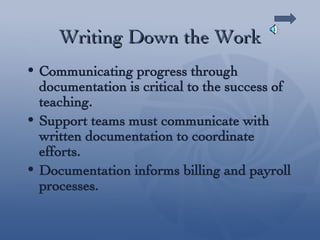 Writing Down the Work Communicating progress through documentation is critical to the success of teaching. Support teams must communicate with written documentation to coordinate efforts. Documentation informs billing and payroll processes. 