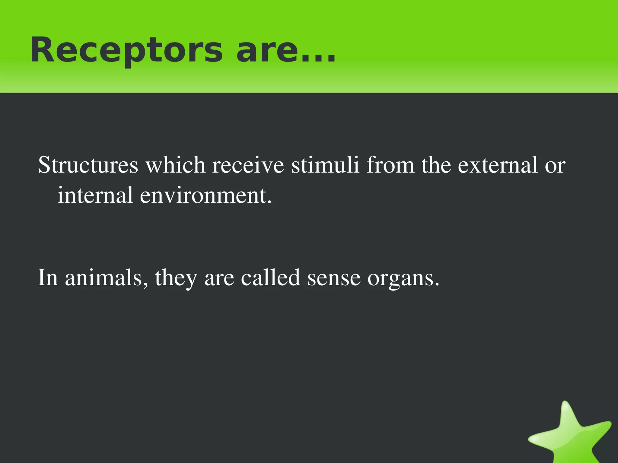 Receptors are...


    Structures which receive stimuli from the external or 
      internal environment. 


    In animals, they are called sense organs.




                                
 