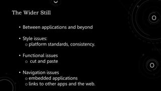 The Wider Still
• Between applications and beyond
• Style issues:
o platform standards, consistency.
• Functional issues
o cut and paste
• Navigation issues
o embedded applications
o links to other apps and the web.
 