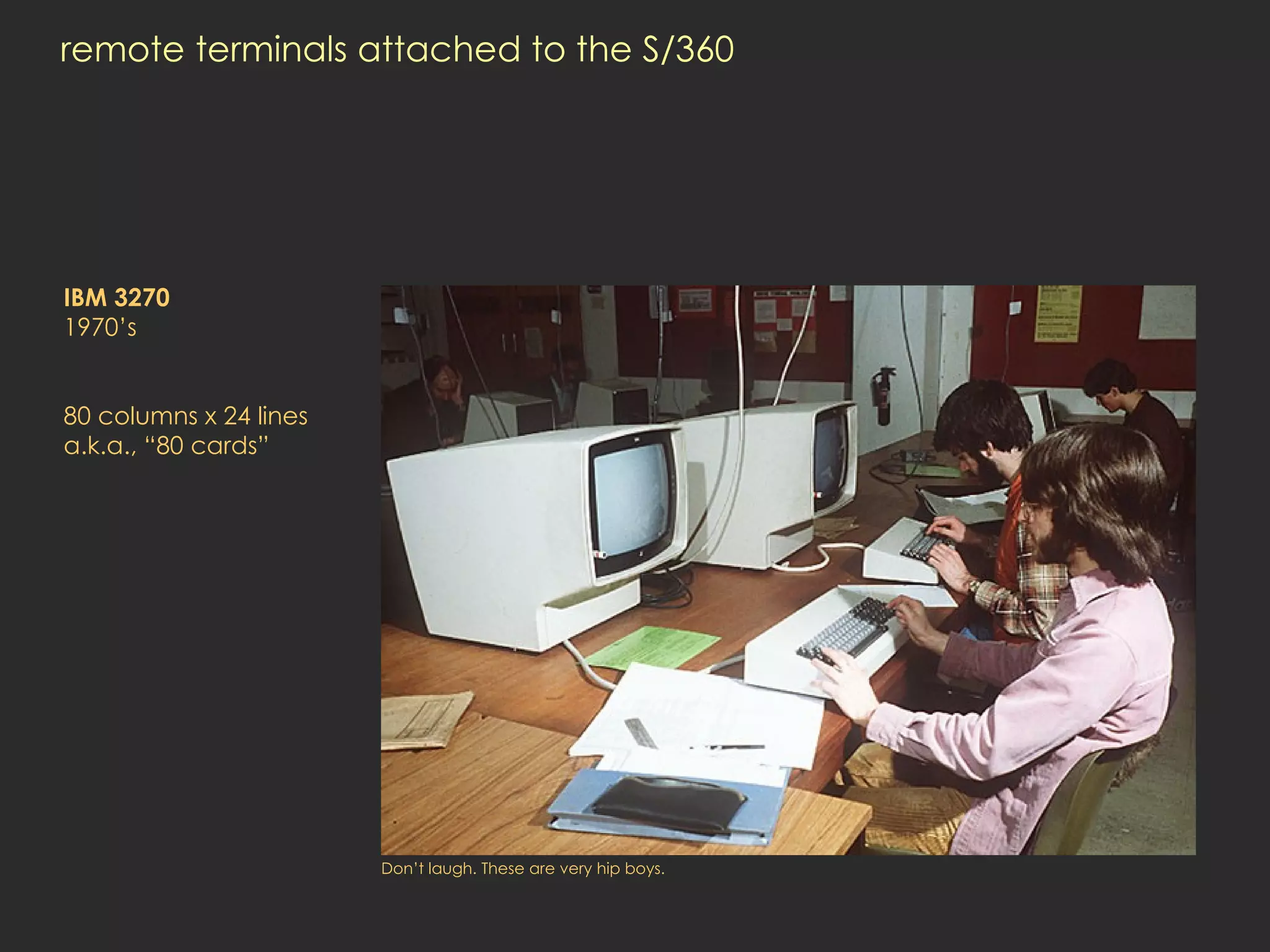 remote terminals attached to the S/360 IBM 3270 1970’s   80 columns x 24 lines a.k.a., “80 cards” Don’t laugh. These are very hip boys.  