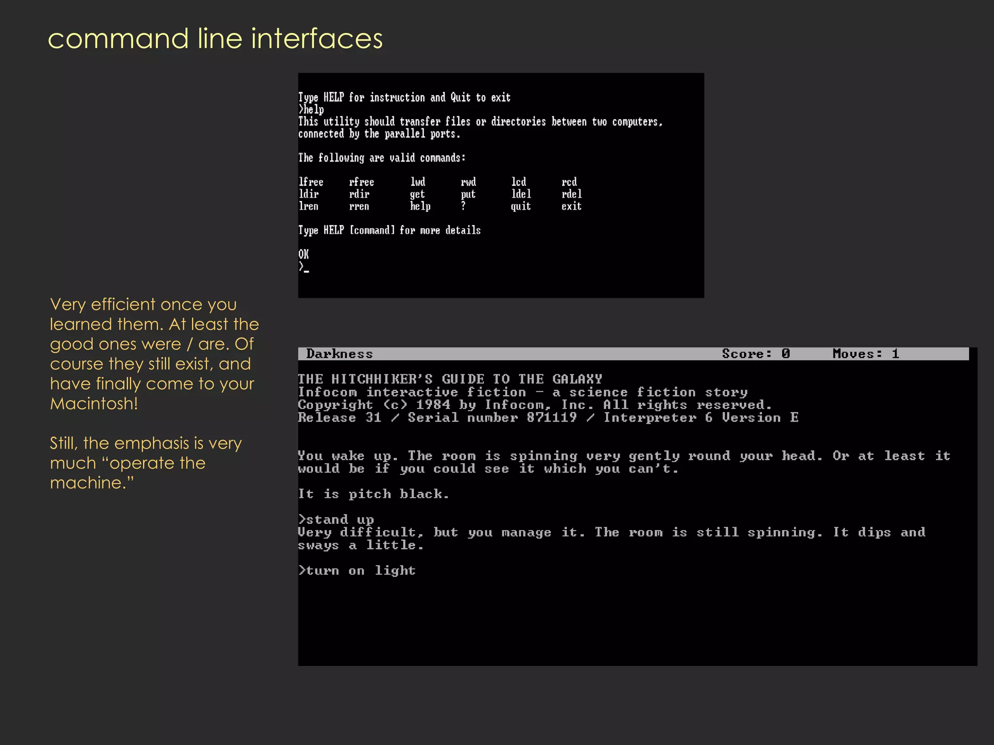 command line interfaces Very efficient once you learned them. At least the good ones were / are. Of course they still exist, and have finally come to your Macintosh! Still, the emphasis is very much “operate the machine.”  