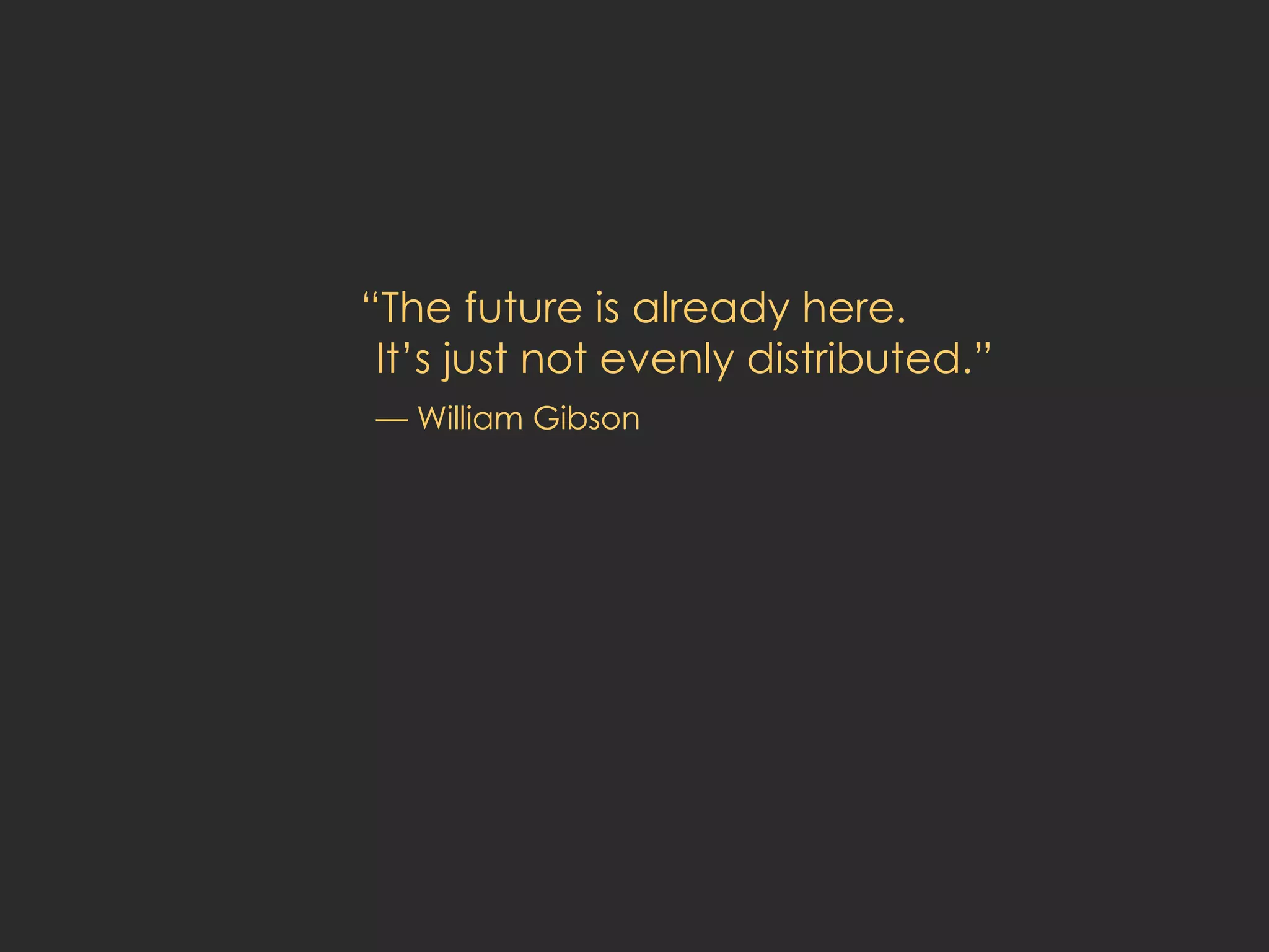 “ The future is already here.  It’s just not evenly distributed.” — William Gibson 