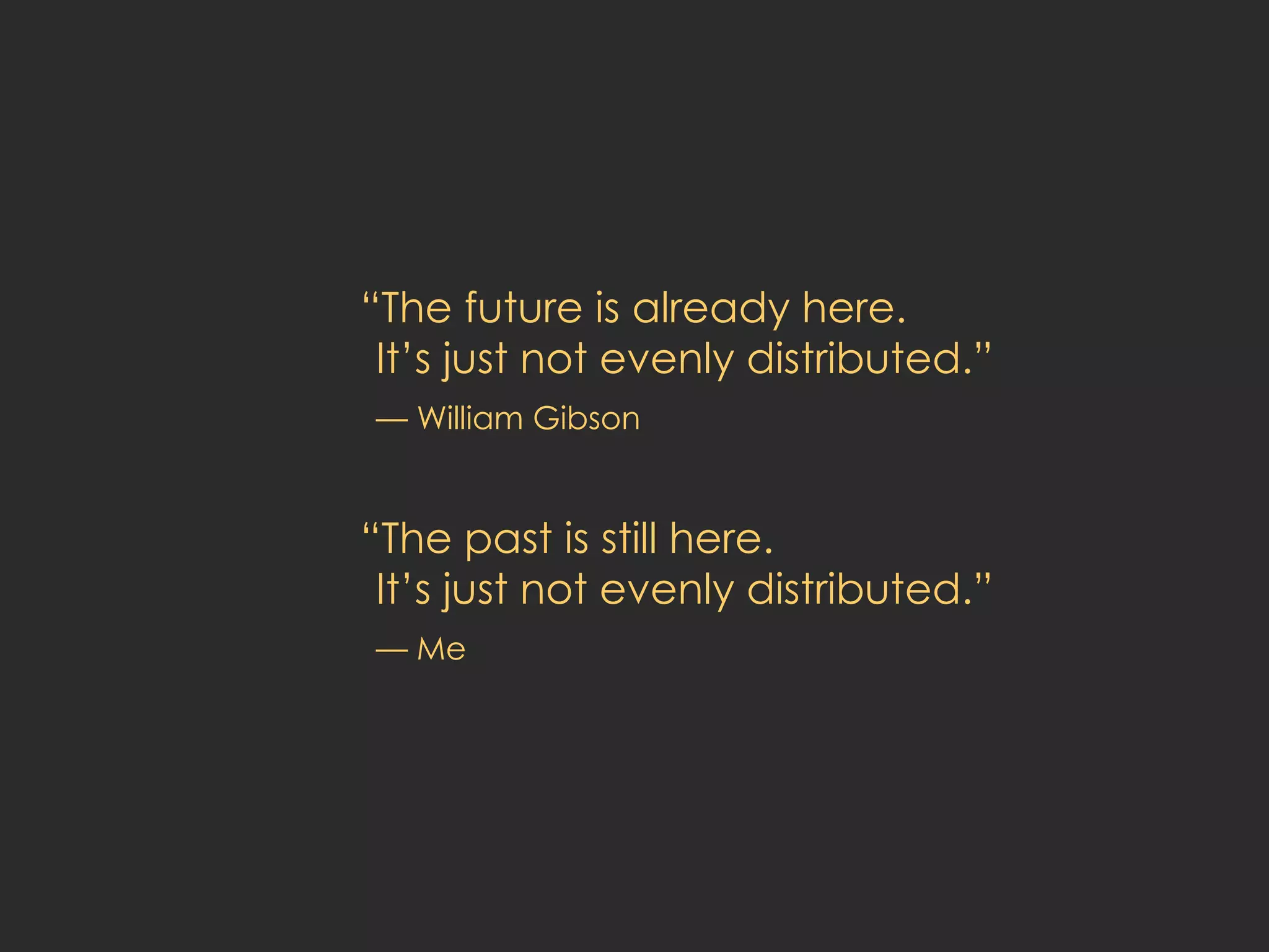 “ The future is already here.  It’s just not evenly distributed.” — William Gibson “ The past is still here. It’s just not evenly distributed.” — Me 