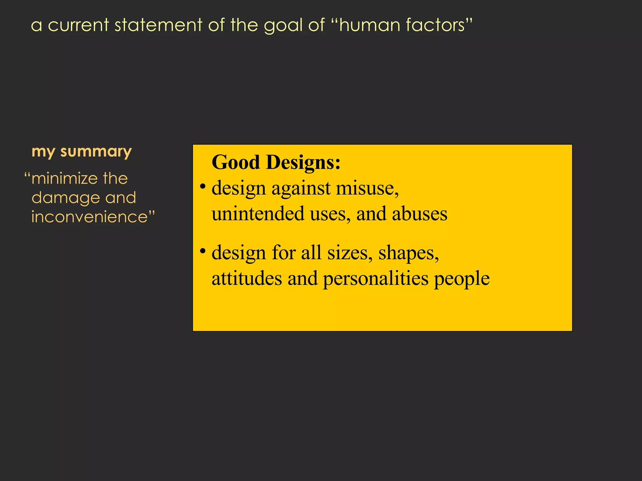 a current statement of the goal of “human factors” my summary “minimize the damage and inconvenience” Good Designs: design against misuse,  unintended uses, and abuses  design for all sizes, shapes,  attitudes and personalities people 