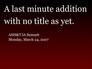 <ul><li>A last minute addition  </li></ul><ul><li>with no title as yet. </li></ul><ul><ul><li>ASIS&T IA Summit  </li></ul>...