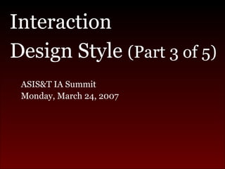 <ul><li>Interaction  </li></ul><ul><li>Design Style  (Part 3 of 5) </li></ul><ul><ul><li>ASIS&T IA Summit  </li></ul></ul>...