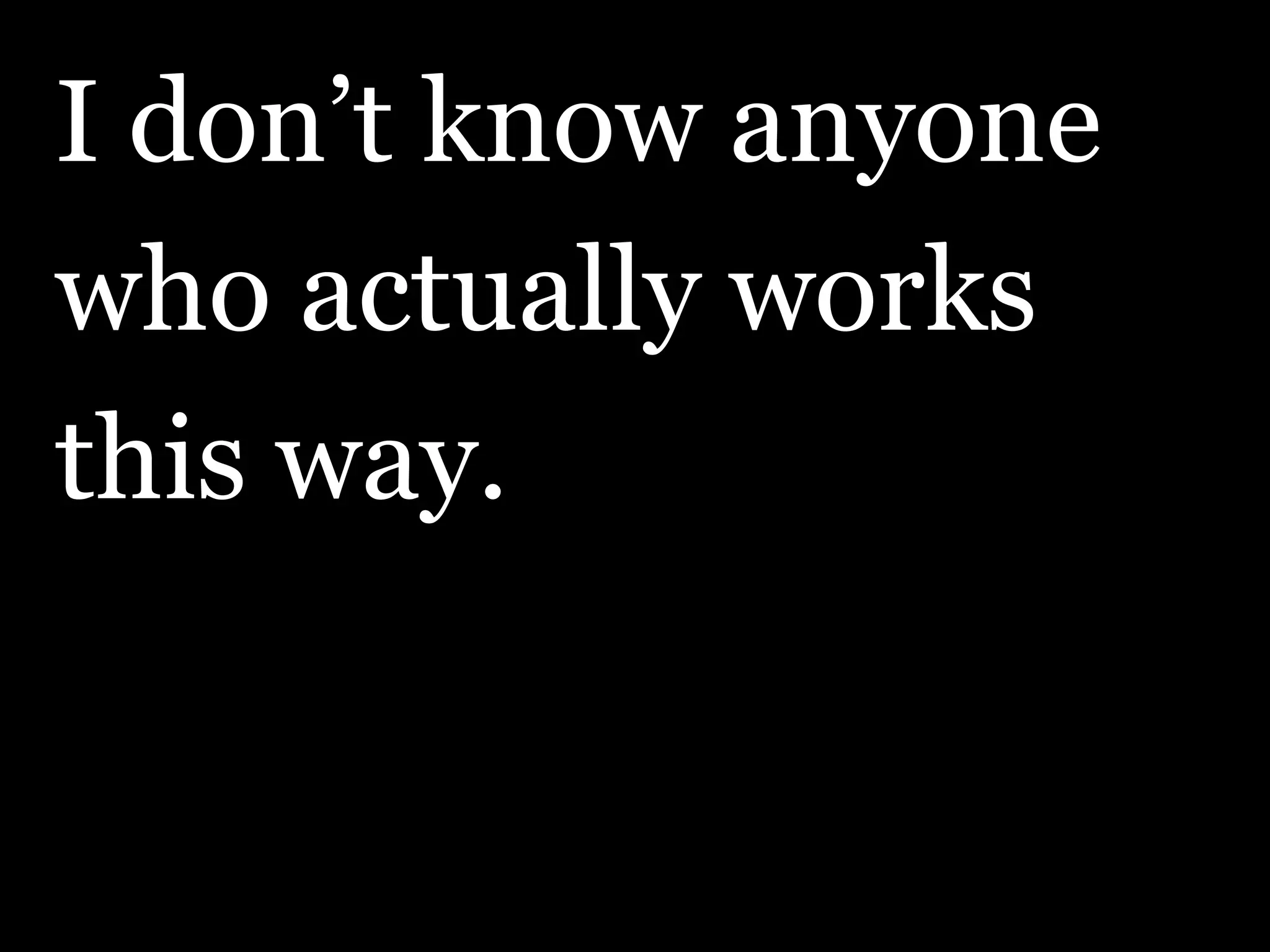 I don’t know anyone who actually works this way. 