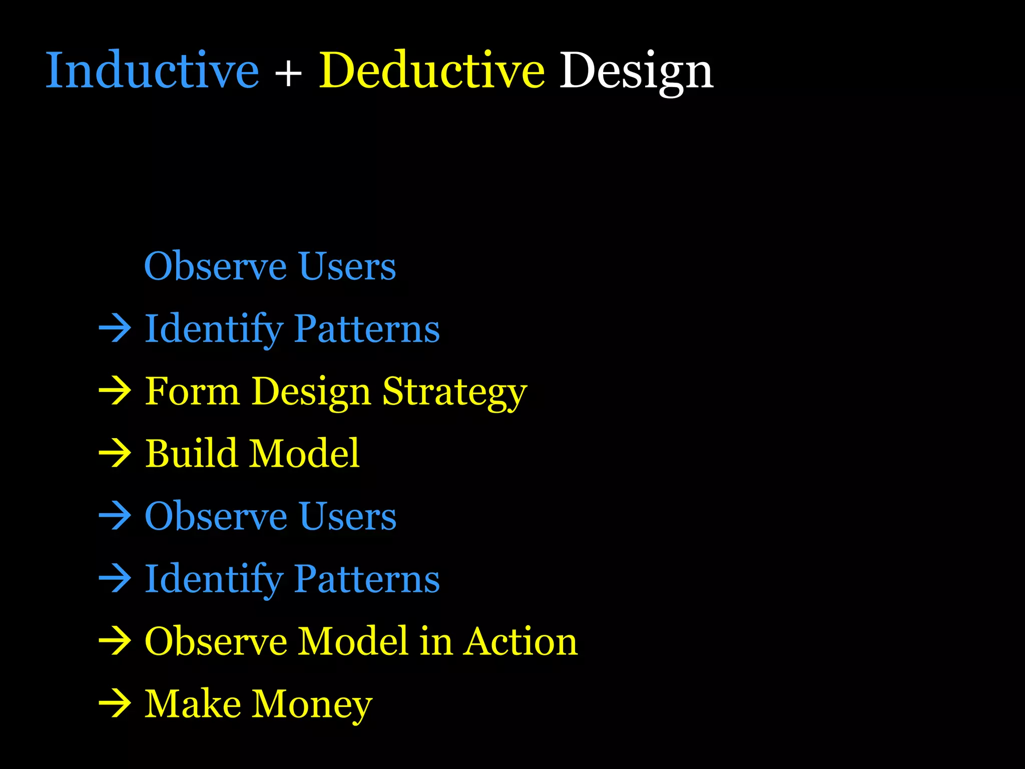 Inductive  +  Deductive  Design Observe Users    Identify Patterns    Form Design Strategy    Build Model    Observe Users    Identify Patterns    Observe Model in Action    Make Money 