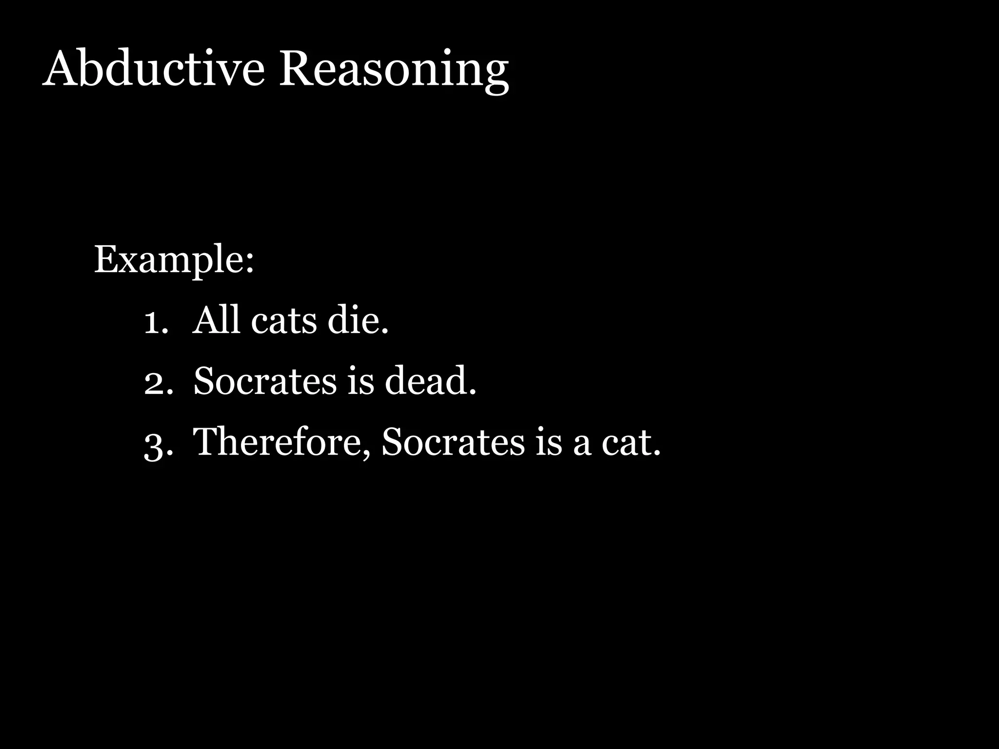Abductive Reasoning Example: All cats die. Socrates is dead. Therefore, Socrates is a cat. 