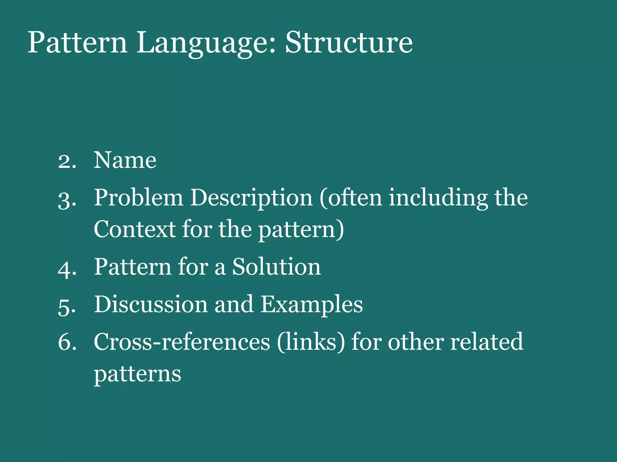 Pattern Language: Structure Name Problem Description (often including the Context for the pattern) Pattern for a Solution Discussion and Examples Cross-references (links) for other related patterns 