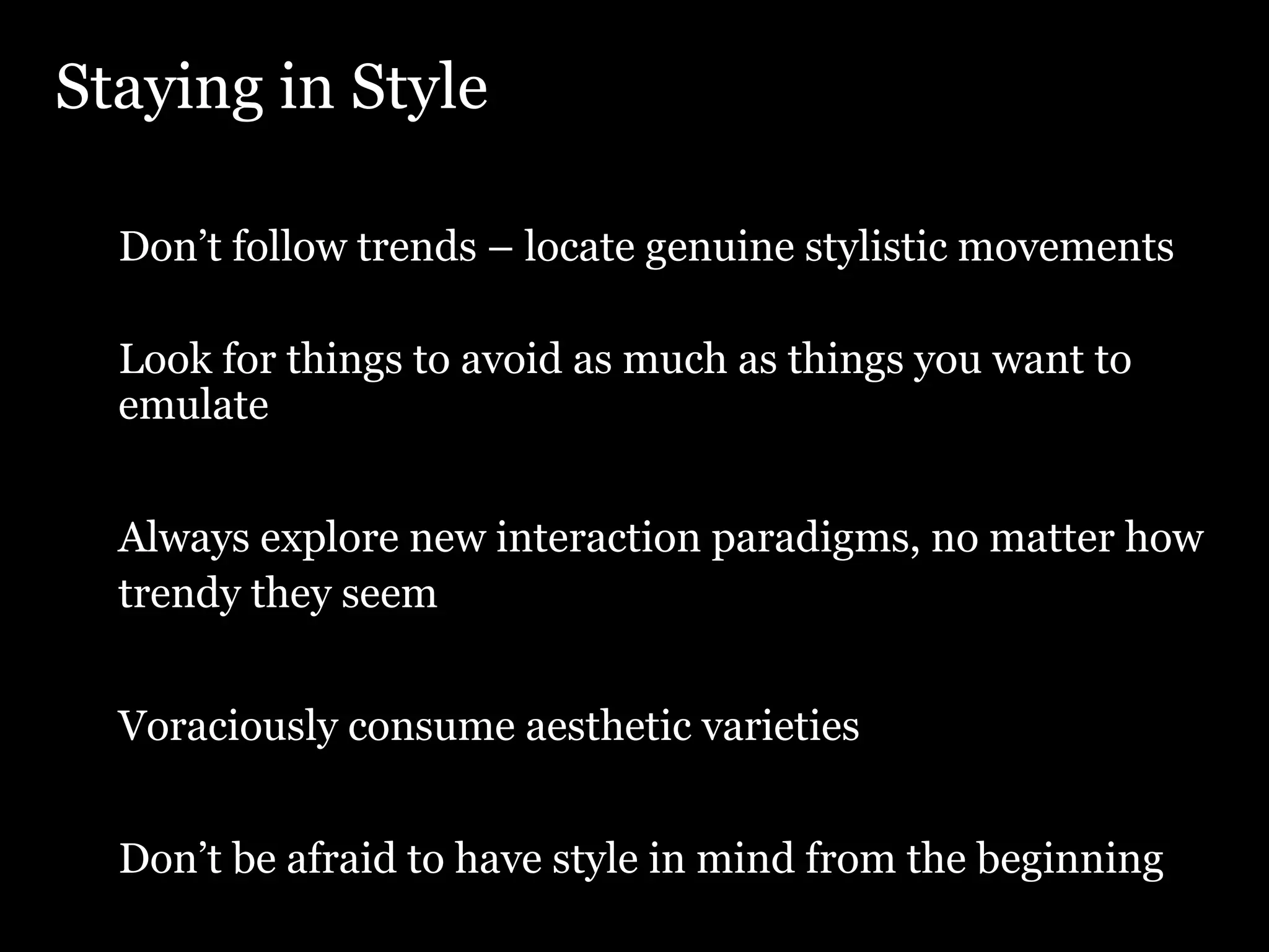 Staying in Style Don’t follow trends – locate genuine stylistic movements Look for things to avoid as much as things you want to emulate Always explore new interaction paradigms, no matter how trendy they seem Voraciously consume aesthetic varieties Don’t be afraid to have style in mind from the beginning 