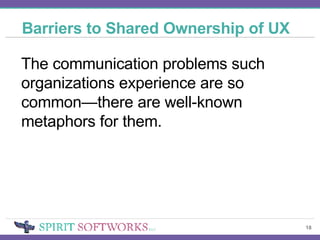 Barriers to Shared Ownership of UX The communication problems such organizations experience are so common—there are well-known metaphors for them. 