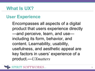 What Is UX? User  Experience Encompasses all aspects of a digital product that users experience directly—and perceive, learn, and use—including its form, behavior, and content. Learnability, usability, usefulness, and aesthetic appeal are key factors in users’ experience of a product.— UXmatters 