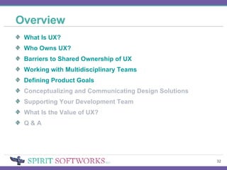 Overview What Is UX? Who Owns UX? Barriers to Shared Ownership of UX  Working with Multidisciplinary Teams Defining Product Goals Conceptualizing and Communicating Design Solutions Supporting Your Development Team What Is the Value of UX? Q & A 