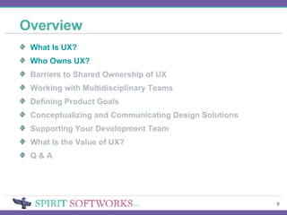 Overview What Is UX? Who Owns UX? Barriers to Shared Ownership of UX Working with Multidisciplinary Teams Defining Product Goals Conceptualizing and Communicating Design Solutions Supporting Your Development Team What Is the Value of UX? Q & A 