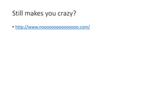 Still makes you crazy?
• http://www.nooooooooooooooo.com/
 