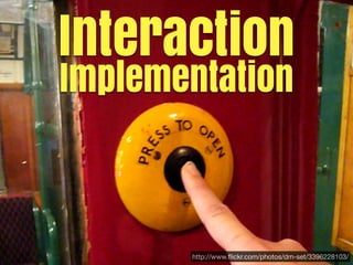Interaction
Implementation



       http://www.ﬂickr.com/photos/dm-set/3396228103/
 