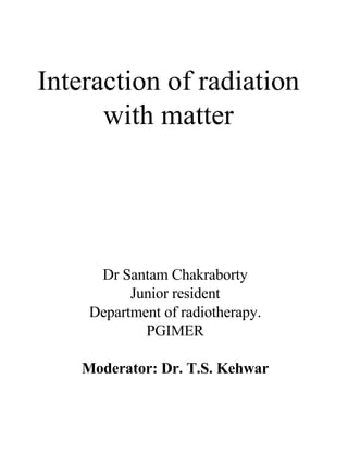 Interaction of radiation with matter Dr Santam Chakraborty Junior resident Department of radiotherapy. PGIMER Moderator: Dr. T.S. Kehwar 