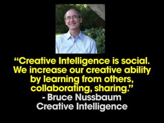 “Creative Intelligence is social.
We increase our creative ability
   by learning from others,
    collaborating, sharing.”
      - Bruce Nussbaum
     Creative Intelligence
 