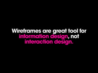 Wireframes are great tool for
  information design, not
     interaction design.
 
