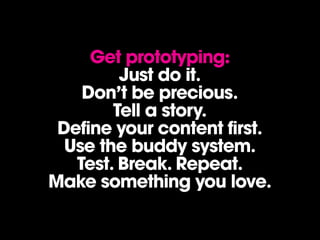 Get prototyping:
         Just do it.
    Don’t be precious.
        Tell a story.
 Define your content first.
  Use the buddy system.
   Test. Break. Repeat.
Make something you love.
 